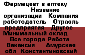 Фармацевт в аптеку. 8-906 › Название организации ­ Компания-работодатель › Отрасль предприятия ­ Другое › Минимальный оклад ­ 1 - Все города Работа » Вакансии   . Амурская обл.,Константиновский р-н